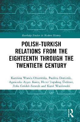 Polish-Turkish Relations from the Eighteenth through the Twentieth Century - Karolina Wanda Olszowska,Paulina Dominik,Agnieszka Ayşen Kaim - cover