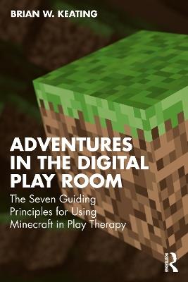 Adventures in the Digital Playroom: The Seven Guiding Principles for Using Minecraft in Play Therapy - Brian W. Keating - cover