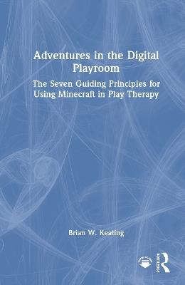 Adventures in the Digital Playroom: The Seven Guiding Principles for Using Minecraft in Play Therapy - Brian W. Keating - cover