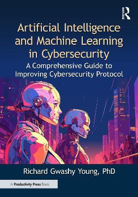 Artificial Intelligence and Machine Learning in Cybersecurity: A Comprehensive Guide to Improving Cybersecurity Protocol - Richard Gwashy Young, PhD - cover