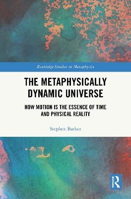 The Metaphysically Dynamic Universe: How Motion is the Essence of Time and Physical Reality - Stephen Barker - cover