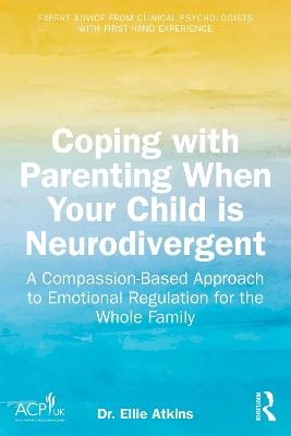 Coping with Parenting When Your Child is Neurodivergent: Emotional Regulation for the Whole Family - Ellie Atkins - cover