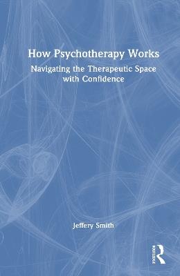 How Psychotherapy Works: Navigating the Therapeutic Space with Confidence - Jeffery Smith - cover
