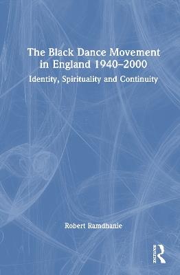 The Black Dance Movement in England 1940–2000: Identity, Spirituality and Continuity - Robert Ramdhanie - cover