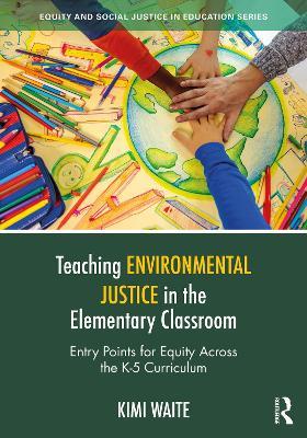 Teaching Environmental Justice in the Elementary Classroom: Entry Points for Equity Across the K-5 Curriculum - Kimi Waite - cover