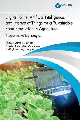 Digital Twins, Artificial Intelligence, and Internet of Things for a Sustainable Food Production in Agriculture: Transformative Technologies - Akinola Samson Olayinka,Kingsley Eghonghon Ukhurebor,Uyiosa Osagie Aigbe - cover