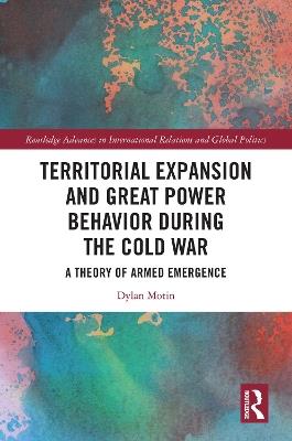 Territorial Expansion and Great Power Behavior During the Cold War: A Theory of Armed Emergence - Dylan Motin - cover