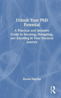 Unlock Your PhD Potential: A Practical and Inclusive Guide to Securing, Navigating, and Excelling in Your Doctoral Journey - Hanna Zagefka - cover