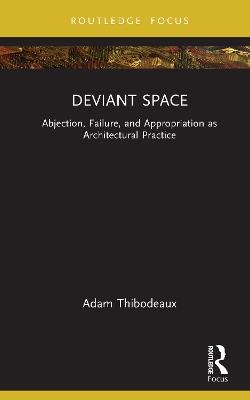 Deviant Space: Abjection, Failure, and Appropriation as Architectural Practice - Adam Thibodeaux - cover