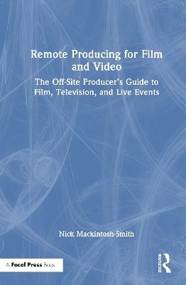 Remote Producing for Film and Video: The Off-Site Producer’s Guide to Film, Television, and Live Events - Nick Mackintosh-Smith - cover
