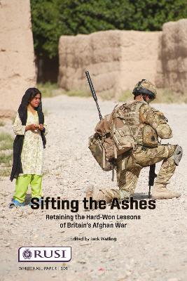 Sifting the Ashes: Retaining the Hard-Won Lessons of Britain’s Afghan War - Jack Watling - cover