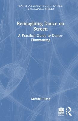 Reimagining Dance on Screen: A Practical Guide to Dance-Filmmaking - Mitchell Rose - cover