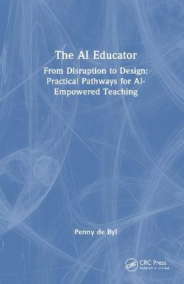 The AI Educator: From Disruption to Design: Practical Pathways for AI-Empowered Teaching - Penny de Byl - cover