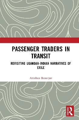 Passenger Traders in Transit: Revisiting Ugandan-Indian Narratives of Exile - Anirban Banerjee - cover