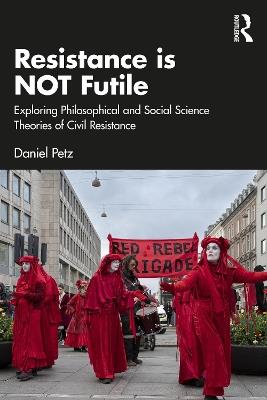 Resistance is NOT Futile: Exploring Philosophical and Social Science Theories of Civil Resistance - Daniel Petz - cover
