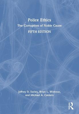 Police Ethics: The Corruption of Noble Cause - Jeffrey D. Dailey,Brian L. Withrow,Michael A. Caldero - cover