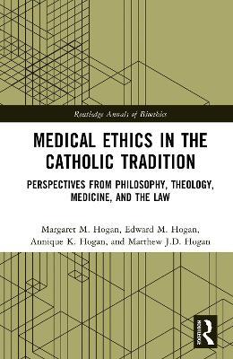 Medical Ethics in the Catholic Tradition: Perspectives from Philosophy, Theology, Medicine, and the Law - Margaret M. Hogan,Edward M. Hogan,Annique K. Hogan - cover