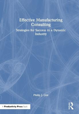 Effective Manufacturing Consulting: Strategies for Success in a Dynamic Industry - Philip J. Gisi - cover
