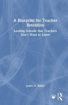 A Blueprint for Teacher Retention: Leading Schools that Teachers Don't Want to Leave - James A. Bailey - cover