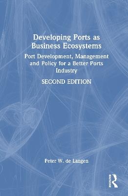 Developing Ports as Business Ecosystems: Port Development, Management and Policy for a Better Ports Industry - Peter W. de Langen - cover