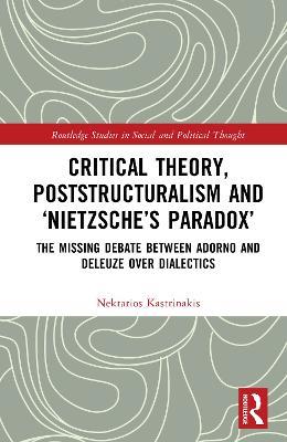Critical Theory, Poststructuralism and ‘Nietzsche’s Paradox’: The Missing Debate Between Adorno and Deleuze Over Dialectics - Nektarios Kastrinakis - cover