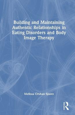 Building and Maintaining Authentic Relationships in Eating Disorders and Body Image Therapy - Melissa Orshan Spann - cover