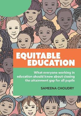 Equitable Education: What everyone working in education should know about closing the attainment gap for all pupils - Sameena Choudry - cover