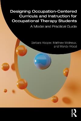 Designing Occupation-Centered Curricula and Instruction for Occupational Therapy Students: A Model and Practical Guide - Barbara Hooper,Matthew Molineux,Wendy Wood - cover