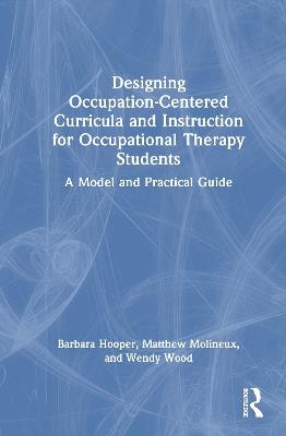 Designing Occupation-Centered Curricula and Instruction for Occupational Therapy Students: A Model and Practical Guide - Barbara Hooper,Matthew Molineux,Wendy Wood - cover