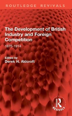 The Development of British Industry and Foreign Competition: 1875-1914 - cover