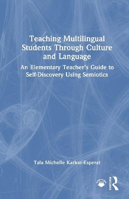 Teaching Multilingual Students Through Culture and Language: An Elementary Teacher’s Guide to Self-Discovery Using Semiotics - Tala Michelle Karkar-Esperat - cover