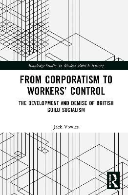 From Corporatism to Workers’ Control: The Development and Demise of British Guild Socialism - Jack Vowles - cover