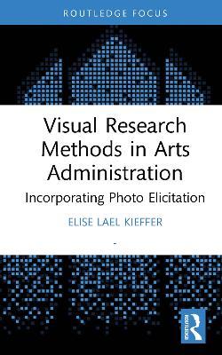 Visual Research Methods in Arts Administration: Incorporating Photo Elicitation - Elise Lael Kieffer - cover