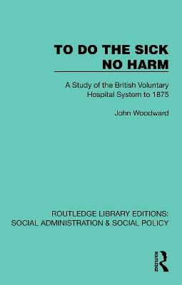 To Do The Sick No Harm: A Study of the British Voluntary Hospital System to 1875 - John Woodward - cover