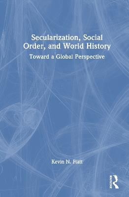 Secularization, Social Order, and World History: Toward a Global Perspective - Kevin N. Flatt - cover