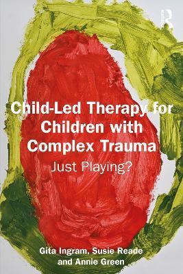 Child-Led Therapy for Children with Complex Trauma: Just Playing? - Gita Ingram,Susie Reade,Annie Green - cover