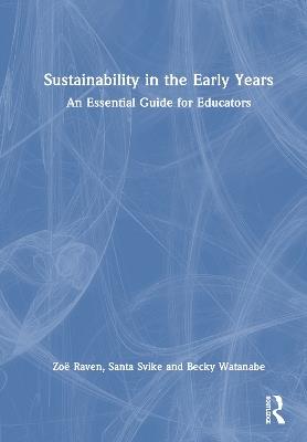 Sustainability in the Early Years: An Essential Guide for Educators - Zoë Raven,Santa Svike,Becky Watanabe - cover