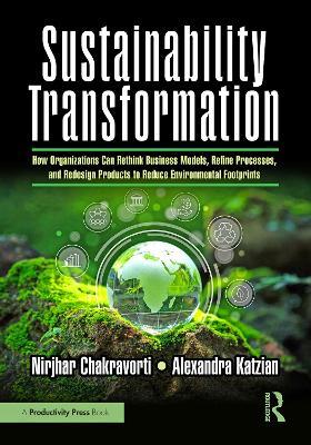 Sustainability Transformation: How Organizations Can Rethink Business Models, Refine Processes, and Redesign Products to Reduce Environmental Footprints - Nirjhar Chakravorti,Alexandra Katzian - cover