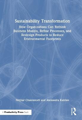 Sustainability Transformation: How Organizations Can Rethink Business Models, Refine Processes, and Redesign Products to Reduce Environmental Footprints - Nirjhar Chakravorti,Alexandra Katzian - cover