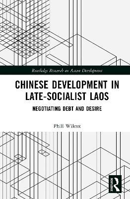 Chinese Development in Late-Socialist Laos: Negotiating Debt and Desire - Phill Wilcox - cover