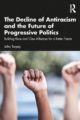 The Decline of Antiracism and the Future of Progressive Politics: Building Race and Class Alliances for a Better Future - John Torpey - cover