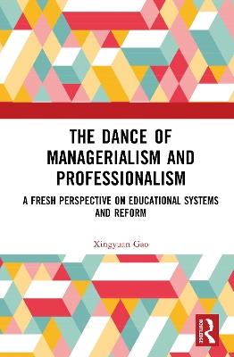 The Dance of Managerialism and Professionalism: A Fresh Perspective on Educational Systems and Reform - Xingyuan Gao - cover