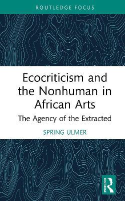 Ecocriticism and the Nonhuman in African Arts: The Agency of the Extracted - Spring Ulmer - cover