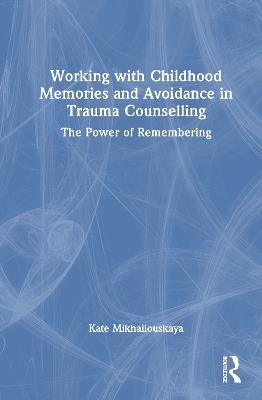 Working with Childhood Memories and Avoidance in Trauma Counselling: The Power of Remembering - Kate Mikhailouskaya - cover