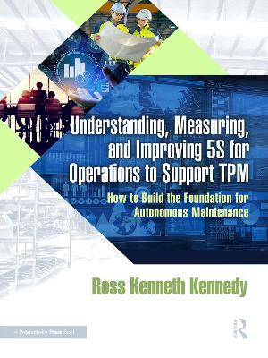 Understanding, Measuring, and Improving 5S for Operations to Support TPM: How to Build the Foundation for Autonomous Maintenance - Ross Kenneth Kennedy - cover