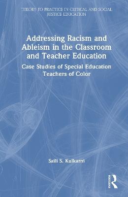 Addressing Racism and Ableism in the Classroom and Teacher Education: Case Studies of Special Education Teachers of Color - Saili S. Kulkarni - cover