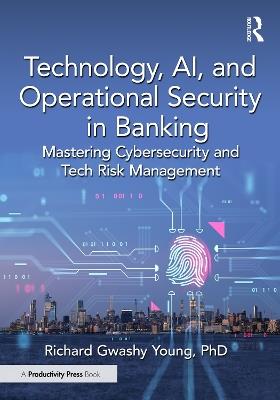 Technology, AI, and Operational Security in Banking: Mastering Cybersecurity and Tech Risk Management - Richard Gwashy Young, PhD - cover