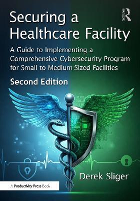 Securing a Healthcare Facility: A Guide to Implementing a Comprehensive Cybersecurity Program for Small to Medium-Sized Facilities - Derek Sliger - cover