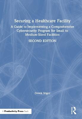 Securing a Healthcare Facility: A Guide to Implementing a Comprehensive Cybersecurity Program for Small to Medium-Sized Facilities - Derek Sliger - cover