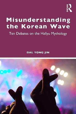 Misunderstanding the Korean Wave: Ten Debates on the Hallyu Mythology - Dal Yong Jin - cover